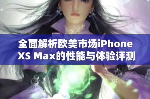 全面解析欧美市场iPhone XS Max的性能与体验评测