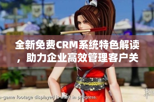 全新免费CRM系统特色解读，助力企业高效管理客户关系