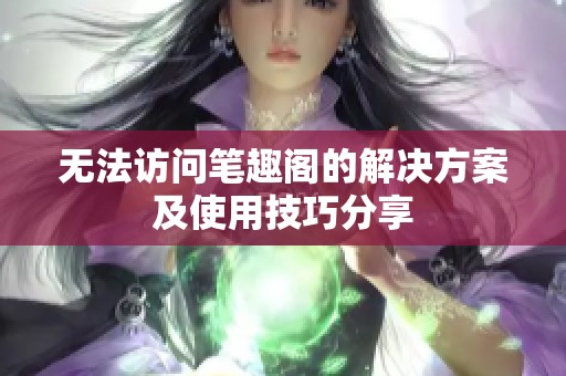 无法访问笔趣阁的解决方案及使用技巧分享