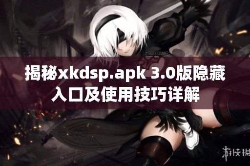 揭秘xkdsp.apk 3.0版隐藏入口及使用技巧详解