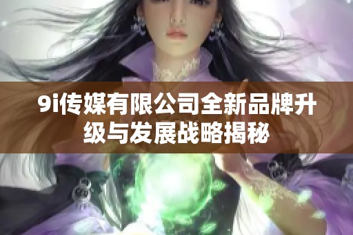 9i传媒有限公司全新品牌升级与发展战略揭秘