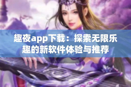 趣夜app下载：探索无限乐趣的新软件体验与推荐