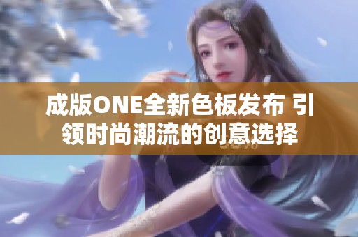 成版ONE全新色板发布 引领时尚潮流的创意选择