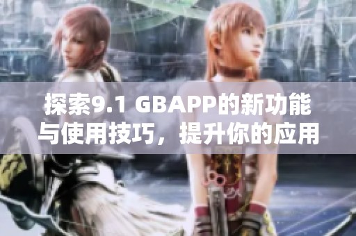 探索9.1 GBAPP的新功能与使用技巧，提升你的应用体验