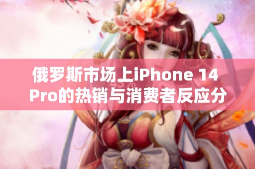 俄罗斯市场上iPhone 14 Pro的热销与消费者反应分析