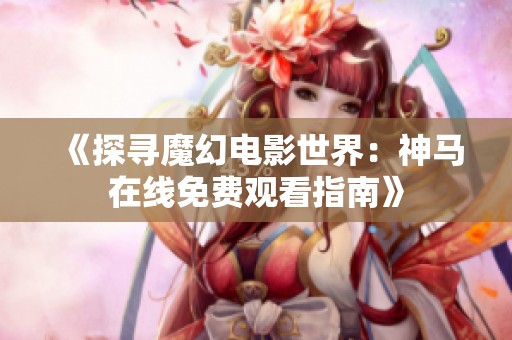 《探寻魔幻电影世界：神马在线免费观看指南》