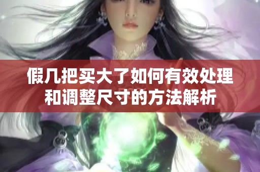 假几把买大了如何有效处理和调整尺寸的方法解析