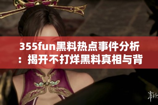 355fun黑料热点事件分析：揭开不打烊黑料真相与背后故事