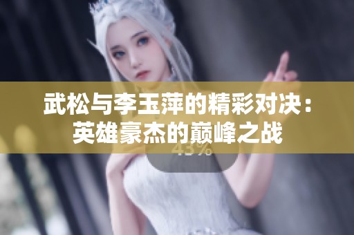 武松与李玉萍的精彩对决：英雄豪杰的巅峰之战