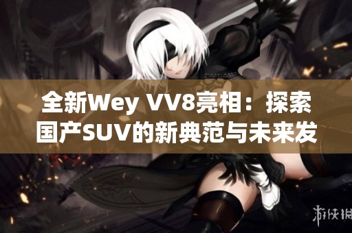 全新Wey VV8亮相：探索国产SUV的新典范与未来发展趋势