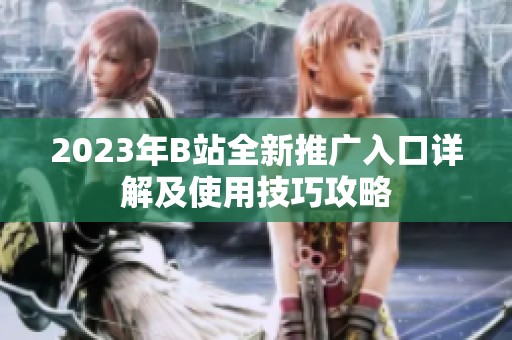 2023年B站全新推广入口详解及使用技巧攻略