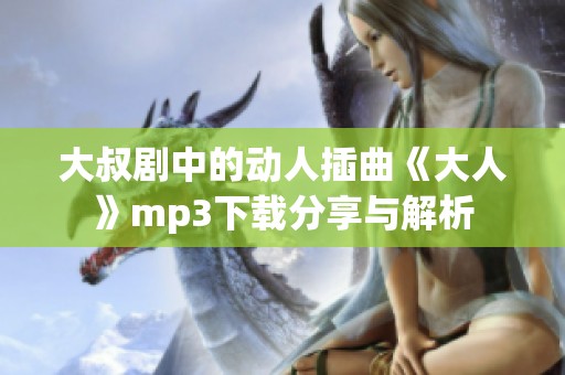 大叔剧中的动人插曲《大人》mp3下载分享与解析