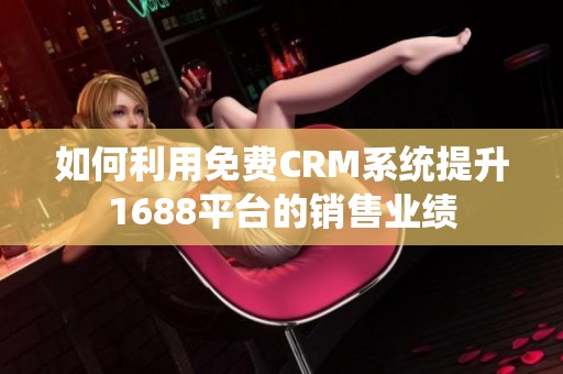 如何利用免费CRM系统提升1688平台的销售业绩