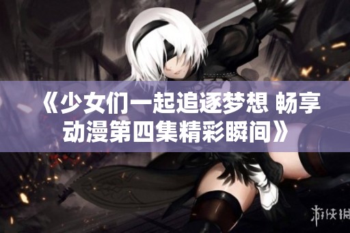 《少女们一起追逐梦想 畅享动漫第四集精彩瞬间》