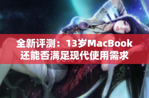 全新评测：13岁MacBook还能否满足现代使用需求