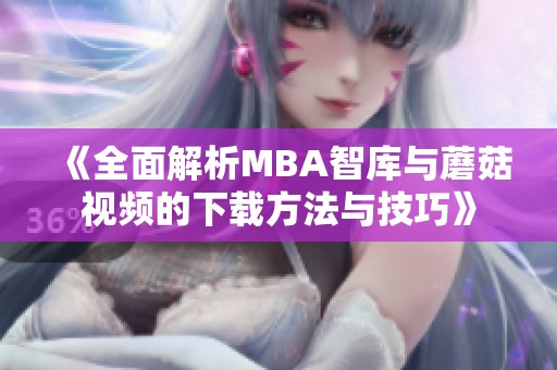 《全面解析MBA智库与蘑菇视频的下载方法与技巧》