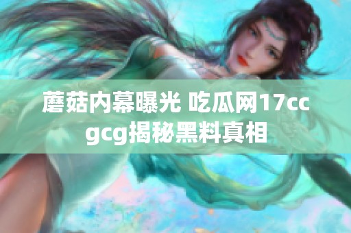 蘑菇内幕曝光 吃瓜网17ccgcg揭秘黑料真相