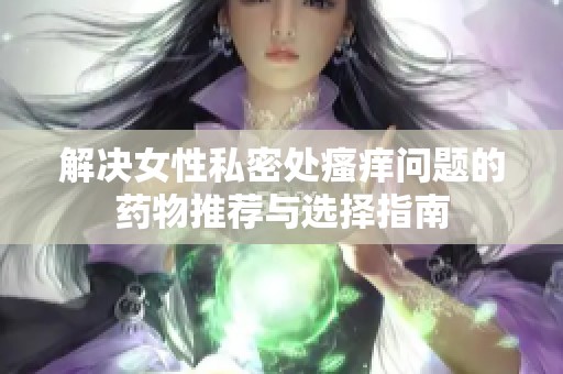 解决女性私密处瘙痒问题的药物推荐与选择指南