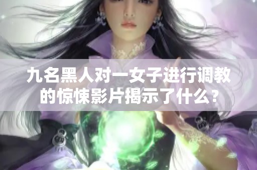 九名黑人对一女子进行调教的惊悚影片揭示了什么？