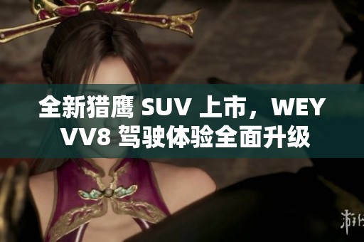 全新猎鹰 SUV 上市，WEY VV8 驾驶体验全面升级