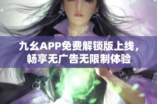 九幺APP免费解锁版上线，畅享无广告无限制体验