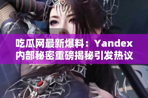 吃瓜网最新爆料：Yandex内部秘密重磅揭秘引发热议