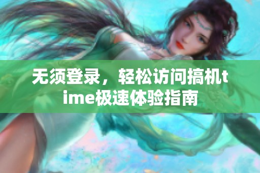 无须登录，轻松访问搞机time极速体验指南