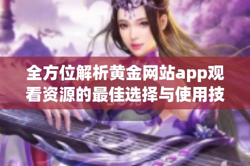 全方位解析黄金网站app观看资源的最佳选择与使用技巧