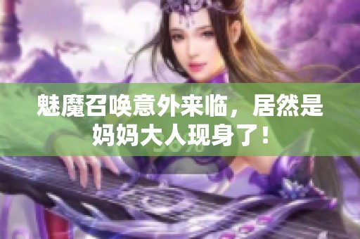 魅魔召唤意外来临，居然是妈妈大人现身了！