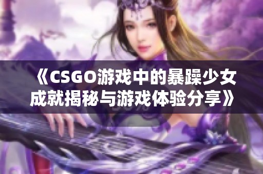 《CSGO游戏中的暴躁少女成就揭秘与游戏体验分享》