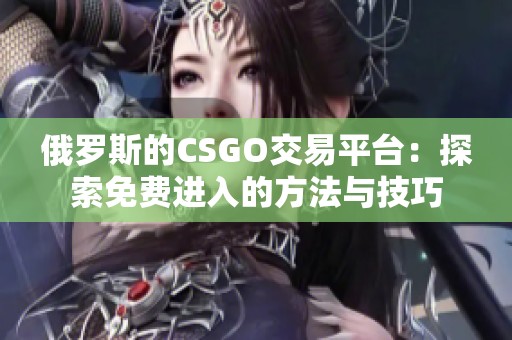 俄罗斯的CSGO交易平台：探索免费进入的方法与技巧