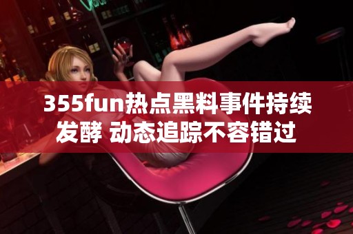 355fun热点黑料事件持续发酵 动态追踪不容错过