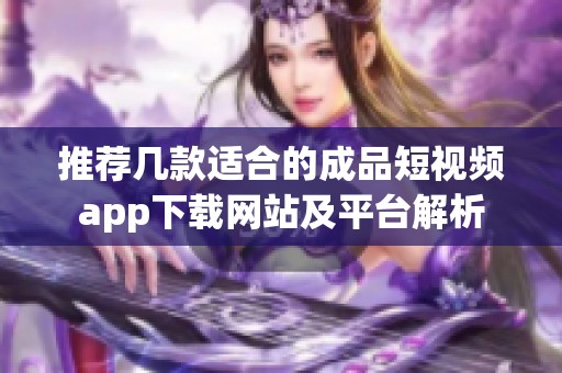 推荐几款适合的成品短视频app下载网站及平台解析