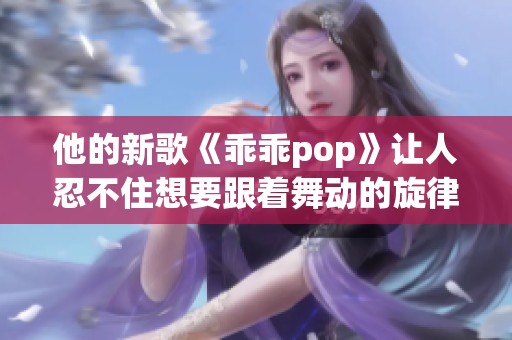 他的新歌《乖乖pop》让人忍不住想要跟着舞动的旋律