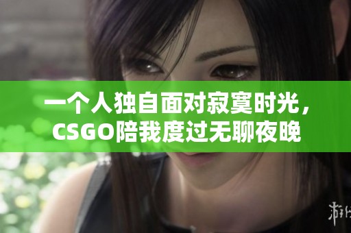 一个人独自面对寂寞时光，CSGO陪我度过无聊夜晚