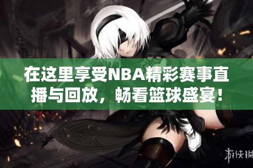 在这里享受NBA精彩赛事直播与回放，畅看篮球盛宴！