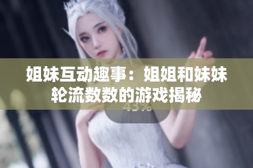 姐妹互动趣事：姐姐和妹妹轮流数数的游戏揭秘