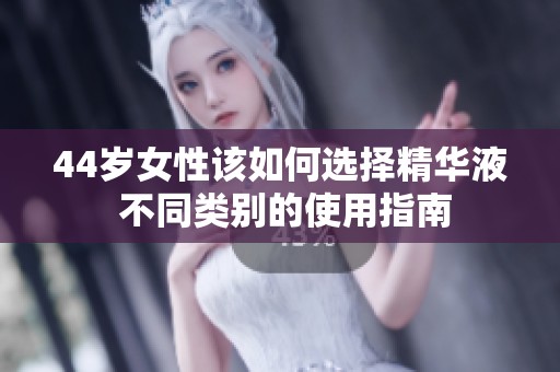 44岁女性该如何选择精华液 不同类别的使用指南