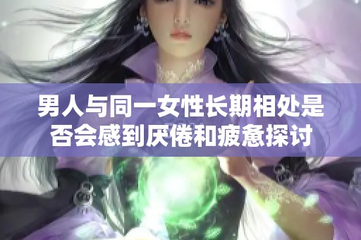 男人与同一女性长期相处是否会感到厌倦和疲惫探讨