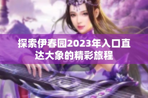 探索伊春园2023年入口直达大象的精彩旅程