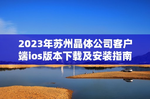 2023年苏州晶体公司客户端ios版本下载及安装指南