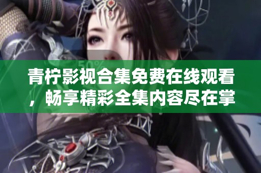 青柠影视合集免费在线观看，畅享精彩全集内容尽在掌握