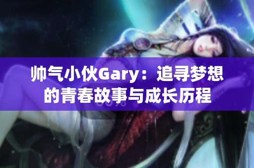 帅气小伙Gary：追寻梦想的青春故事与成长历程