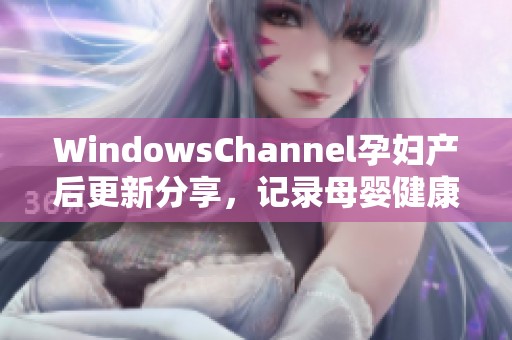 WindowsChannel孕妇产后更新分享，记录母婴健康新动态