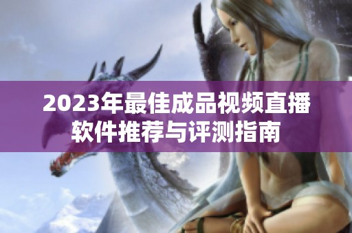 2023年最佳成品视频直播软件推荐与评测指南