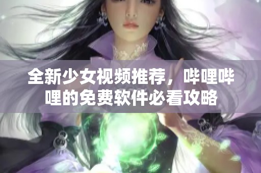 全新少女视频推荐，哔哩哔哩的免费软件必看攻略