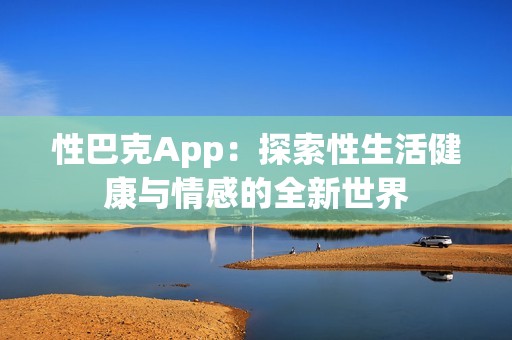 性巴克App：探索性生活健康与情感的全新世界