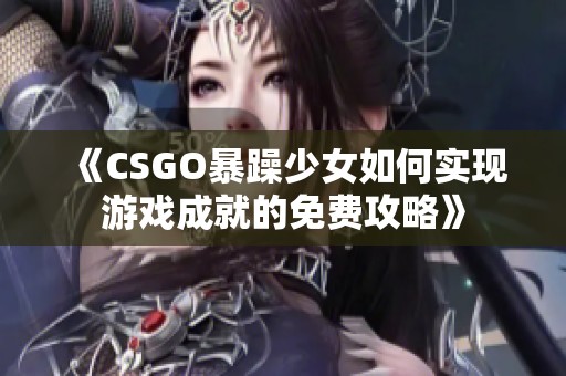 《CSGO暴躁少女如何实现游戏成就的免费攻略》