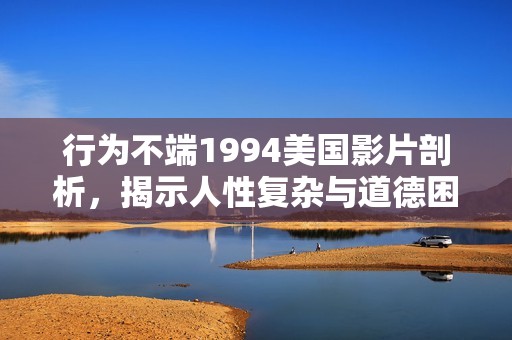 行为不端1994美国影片剖析，揭示人性复杂与道德困境