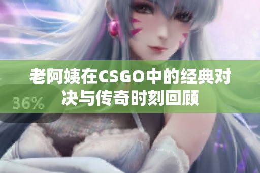 老阿姨在CSGO中的经典对决与传奇时刻回顾